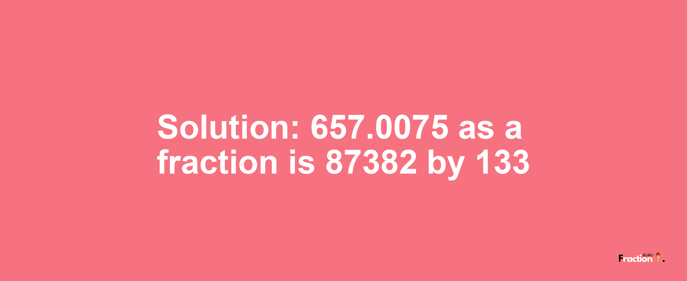 Solution:657.0075 as a fraction is 87382/133